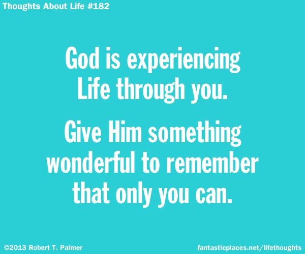 God is experiencing Life through you. Give Him something wonderful to remember that only you can.