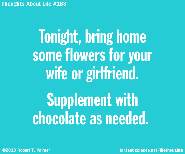 Tonight, bring home some flowers for your wife or girlfriend. Supplement with chocolate as needed.