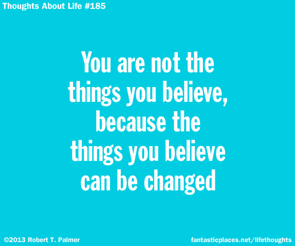 You are not the things you believe, because the things you believe can be changed