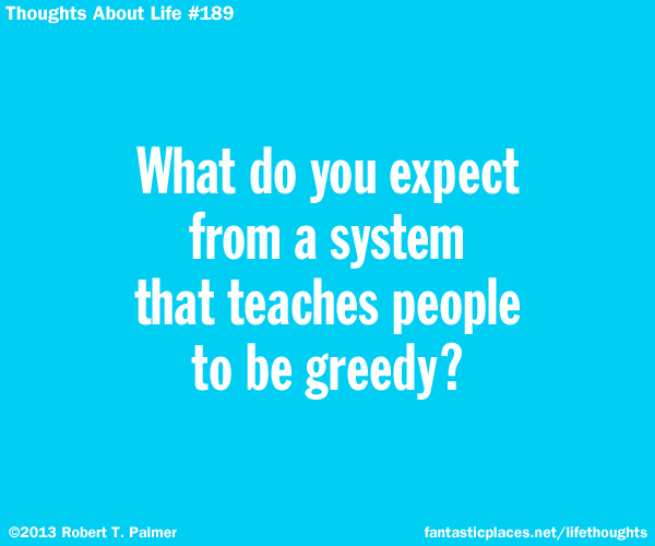 What do you expect from a system that teaches people to be greedy?
