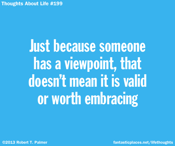 Just because someone has a viewpoint, that doesn't mean it is valid or worth embracing