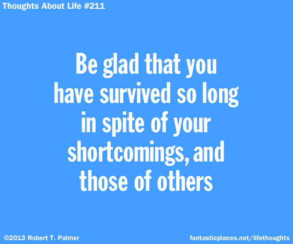 Be glad that you have survived so long in spite of your shortcomings, and those of others