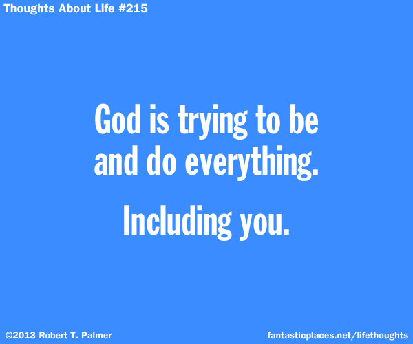 God is trying to be and do everything. Including you.