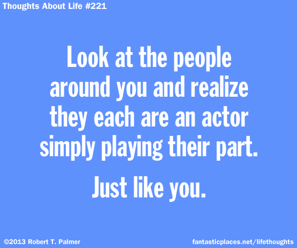 Look at the people around you and realize they each are an actor simply playing their part. Just like you.