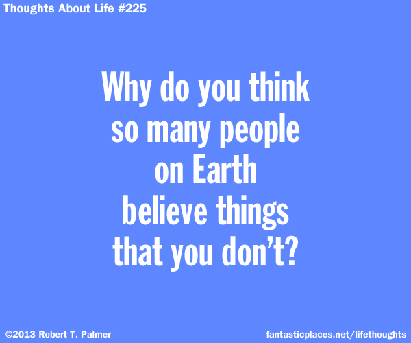 Why do you think so many people on Earth believe things that you don't?