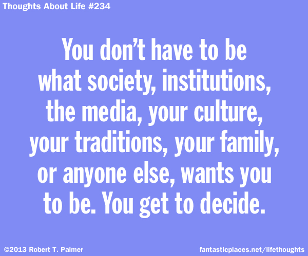 You don't have to be what society, institutions, the media, your culture, your traditions, your family, or anyone else, wants you to be. You get to decide.