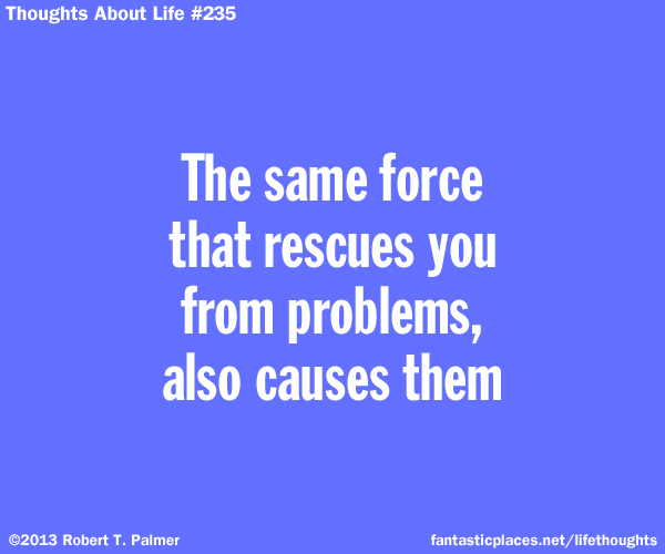 The same force that rescues you from problems, also causes them