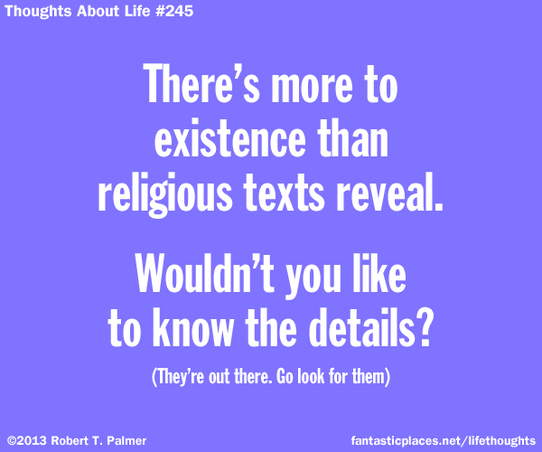 There's more to existence than religious texts reveal. Wouldn't you like to know the details? (They're out there. Go look for them)