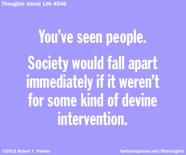 You've seen people. Society would fall apart immediately if it weren't for some kind of intervention.