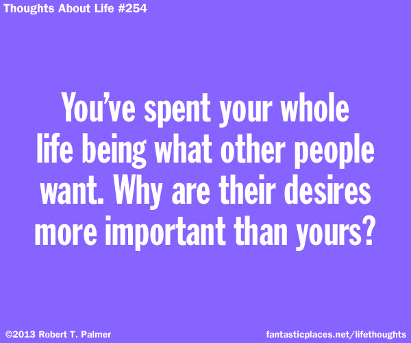 You've spent your whole life being what other people want. Why are their desires more important than yours?