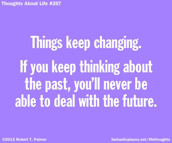 Things keep changing. If you keep thinking about the past, you'll never be able to deal with the future.