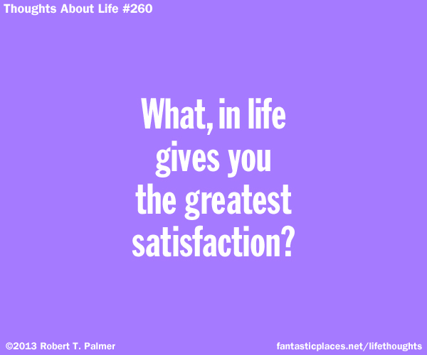 What in life gives you the greatest satisfaction?