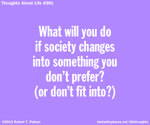 What will you do if society changes into something you don't prefer? (or fit into?)