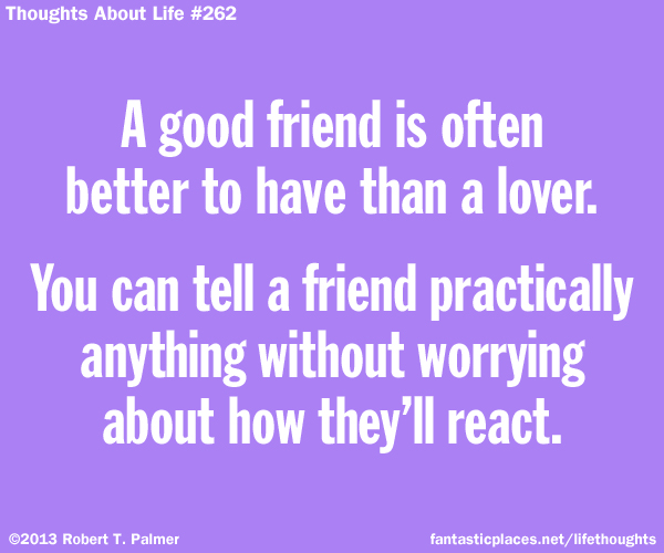 A good friend is often better to have than a lover. You can tell a friend practically anything without worrying about how they will react.