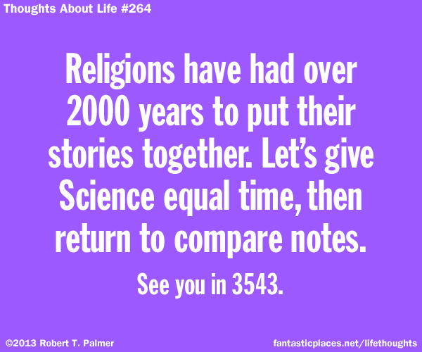 Religions have had over 2000 years to put their stories together. Let's give Science equal time, then return to compare notes. See you in 3543.