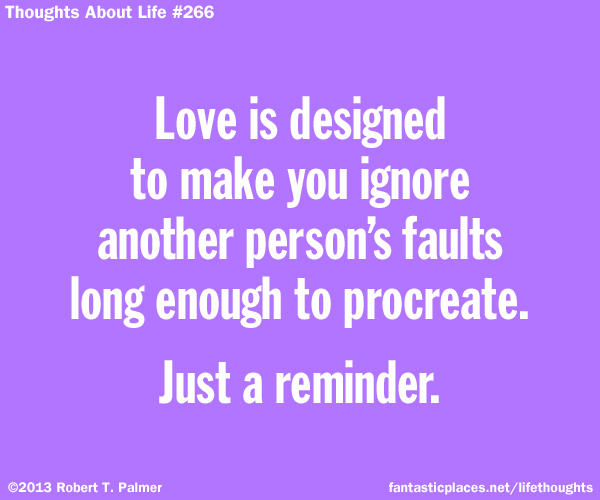 Love is designed to make you ignore another person's faults long enough to procreate. Just a reminder.
