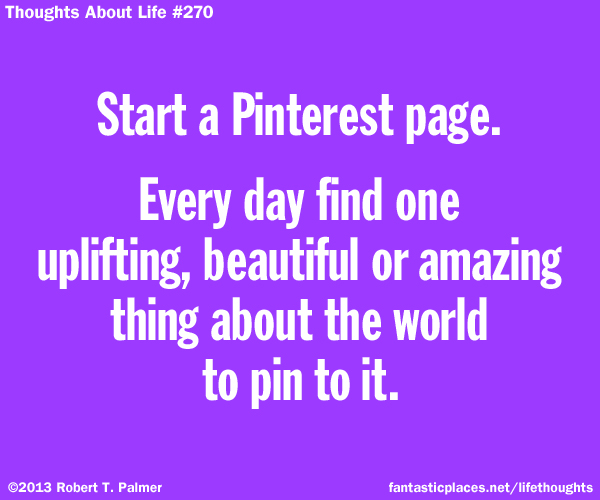 Start a Pinterest page. Every day find one uplifting, beautiful or amazing thing about the world to pin to it.