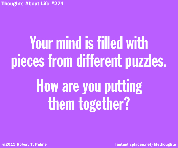 Your mind is filled with piece from different puzzles. How are you putting them together?