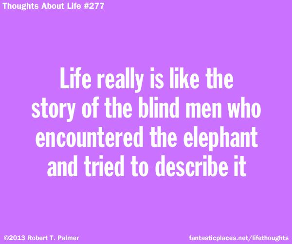 Life really is like the story of the blind men who encountered the elephant and tried to describe it