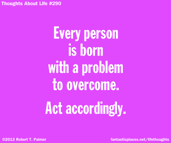 Every person is born with a problem to overcome. Act accordingly.