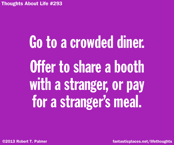 Go to a crowded diner. Offer to share a booth with a stranger, or pay for a stranger's meal.
