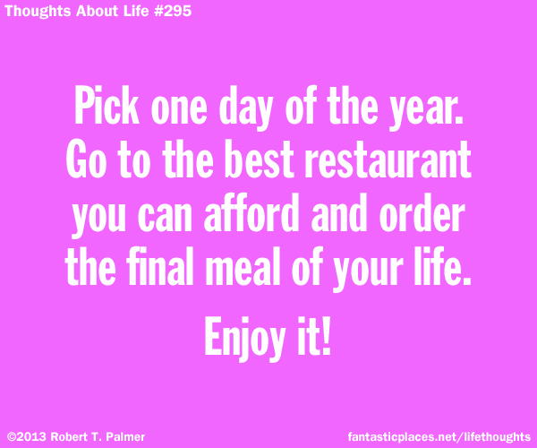 Pick one day of the year. Go to the best restaurant you can afford and order the final meal of your life. Enjoy it!