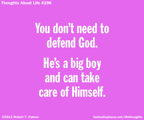 You don't need to defend God. He's a big boy and can take care of Himself.