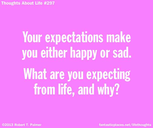 Your expectations make you either happy or sad. What are you expecting from life, and why?