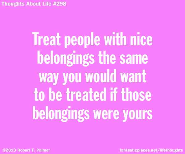 Treat people with nice belongings the same way you would want to be treated if those belongings were yours