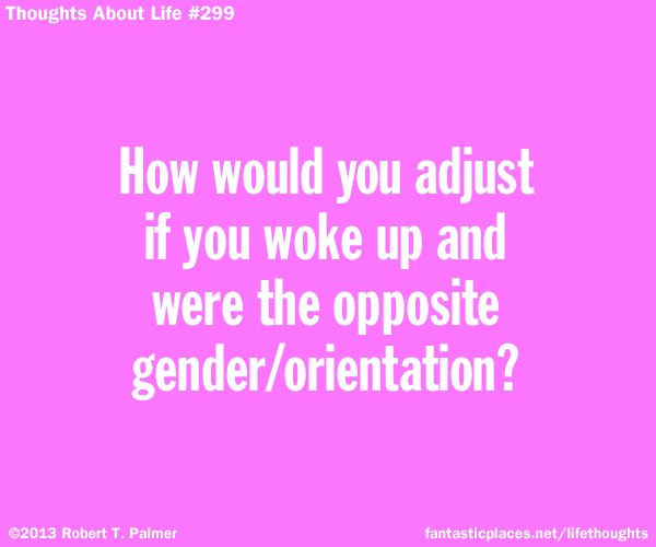 How would you adjust if you woke up and were the opposite gender / orientation?