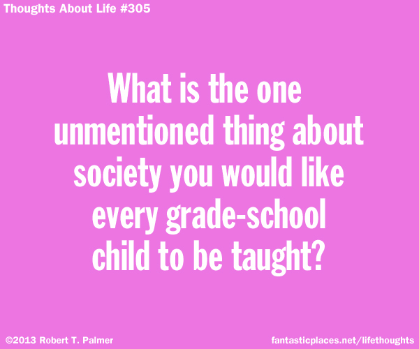 What is the one unmentioned thing about society you would like every grade-school child to be taught?