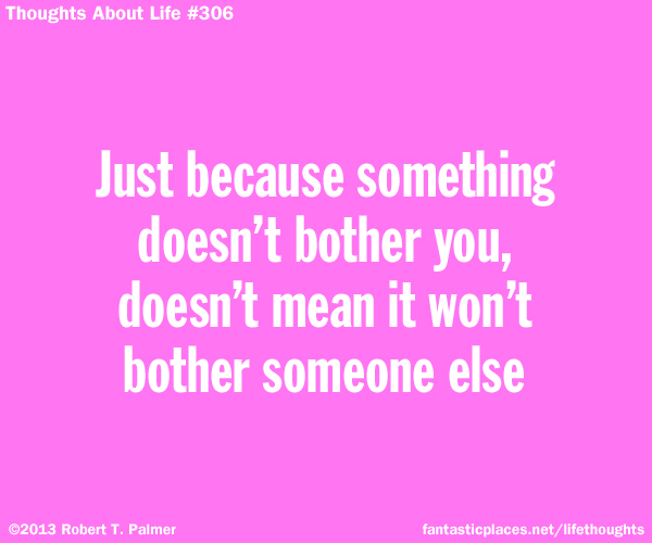 Just because something doesn't bother you, doesn't mean it won't bother someone else