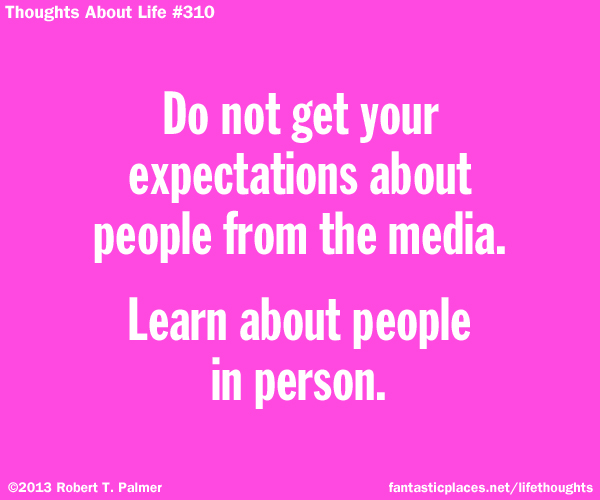 Do not get your expectations about people from the media. Learn about people in person.