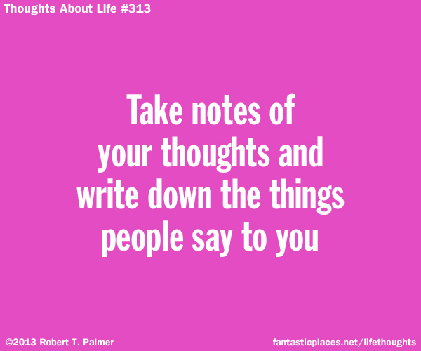 Take note of your thoughts and write down the things people say to you.