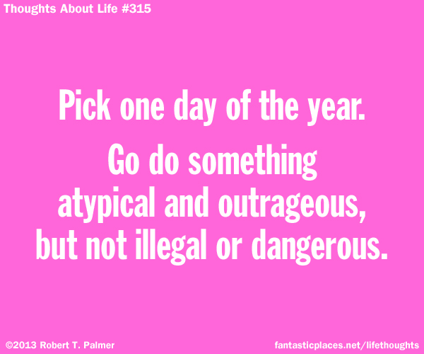 Pick one day of the year. Do do something atypical and outrageous, but not illegal or dangerous.