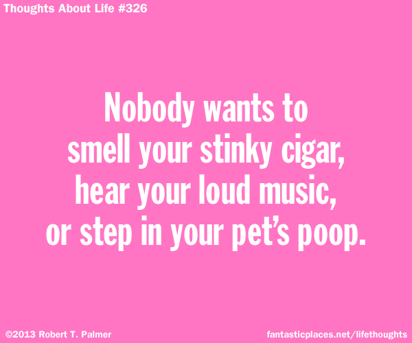 Nobody wants to smell your stinky cigar, hear your loud music, or step in your pet's poop.