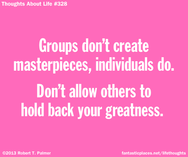 Groups don't create masterpieces, individuals do. Don't allow others to hold back your greatness.