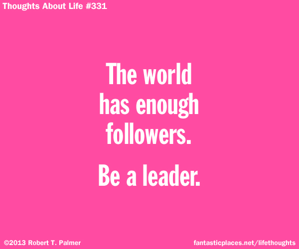 The world has enough followers. Be a leader.