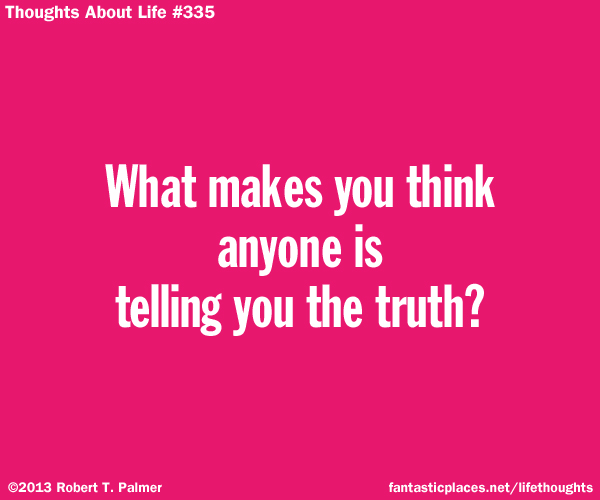 What makes you think anyone is telling you the truth?