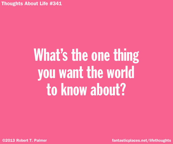 What's the one thing you want the world to know about?