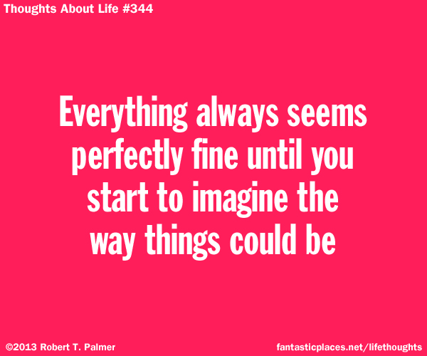Everything always seems perfectly fine until you start to imagine the way things could be