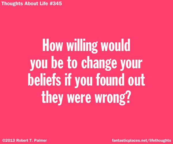 How willing would you be to change your beliefs if you found out they were wrong?