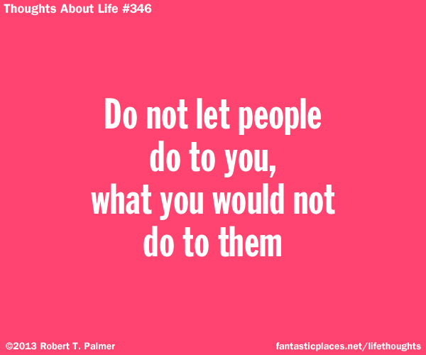 Do not let people do to you, what you would not do to them