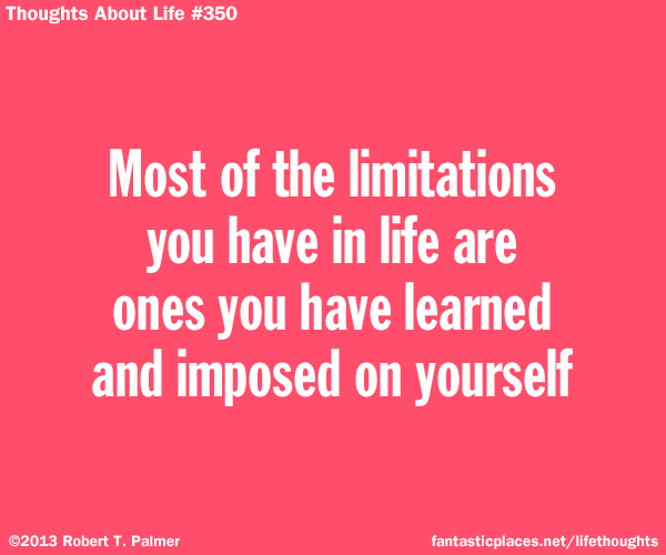 Most of the limitations you have in life are ones you have learned and imposed on yourself