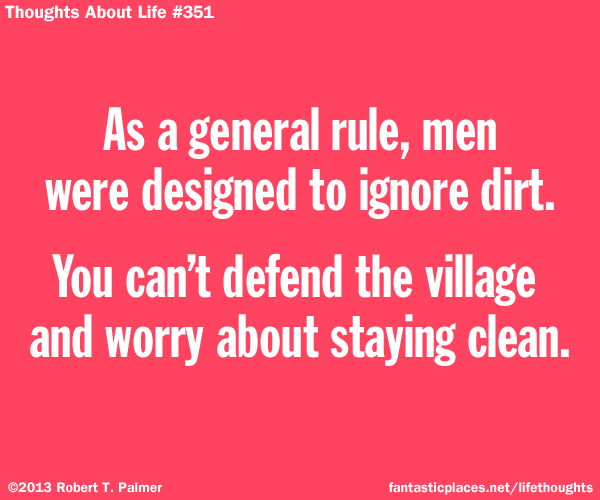 As a general rule, men were designed to ignore dirt. You can't defend the village and worry about staying clean.