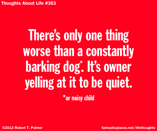 There's only one thing worse than a constantly barking dog (or noisy child). It's owner yelling at it to be quiet.