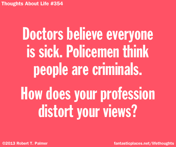 Doctors believe everyone is sick. Policemen think people are criminals. How does your profession distort your views?