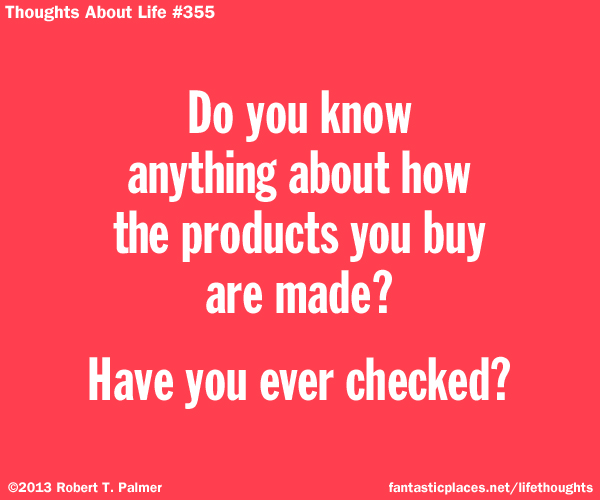 Do you know anything about how the products you buy are made? Have you ever checked?