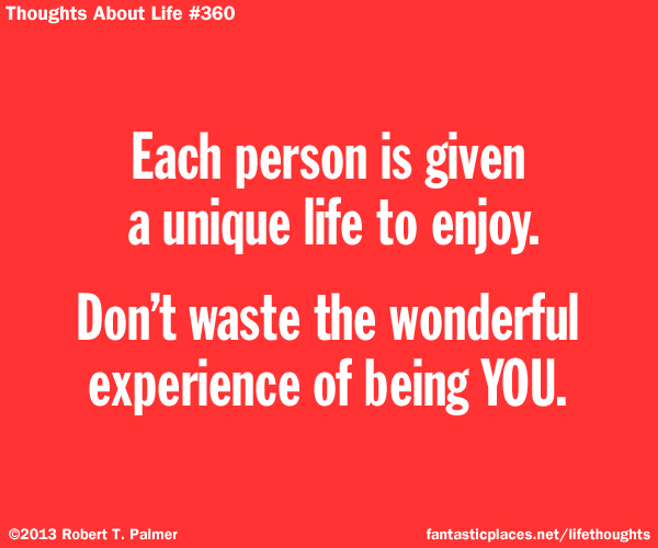 Each person is given a unique life to enjoy. Don't waste the wonderful experience of being YOU.