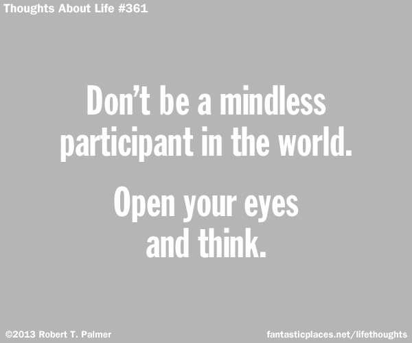 Don't be a mindless participant in the world. Open your eyes and think.